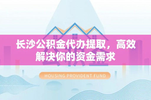 邯郸长沙公积金代办提取，高效解决你的资金需求