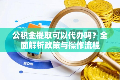 邯郸公积金提取可以代办吗？全面解析政策与操作流程