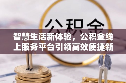邯郸智慧生活新体验，公积金线上服务平台引领高效便捷新时代