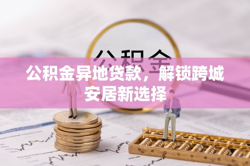 邯郸公积金异地贷款，解锁跨城安居新选择