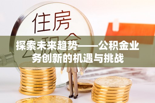 邯郸探索未来趋势——公积金业务创新的机遇与挑战