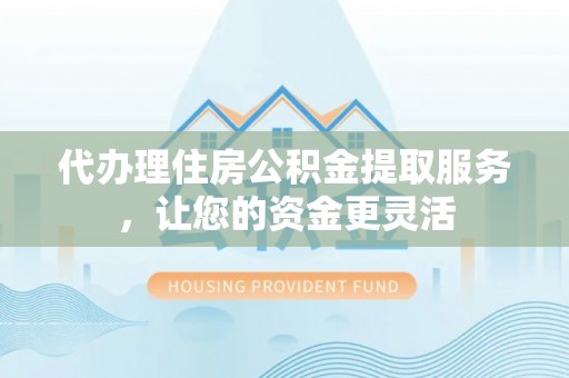 邯郸代办理住房公积金提取服务，让您的资金更灵活