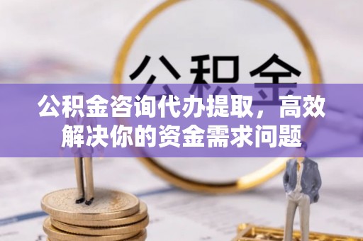 邯郸公积金咨询代办提取，高效解决你的资金需求问题