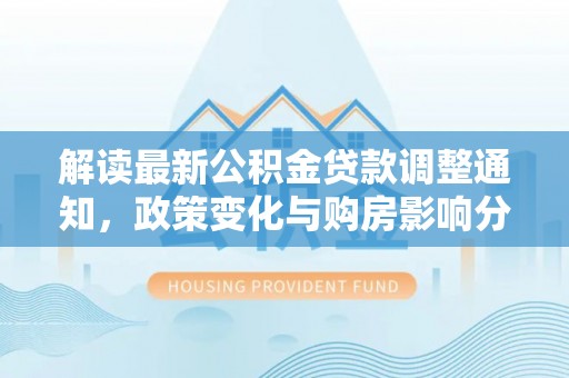 邯郸解读最新公积金贷款调整通知，政策变化与购房影响分析