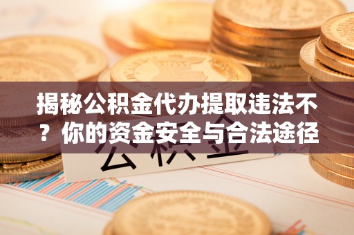 邯郸揭秘公积金代办提取违法不？你的资金安全与合法途径解析