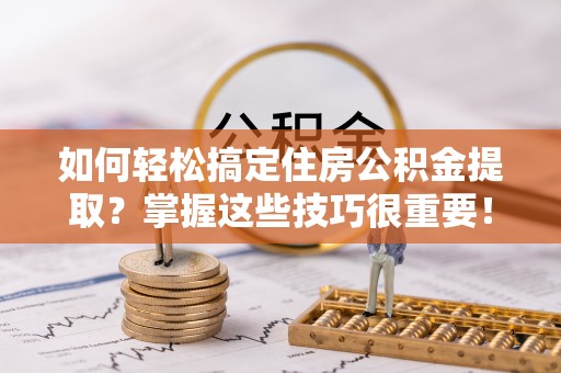 邯郸如何轻松搞定住房公积金提取？掌握这些技巧很重要！