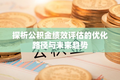 邯郸探析公积金绩效评估的优化路径与未来趋势