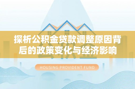 邯郸探析公积金贷款调整原因背后的政策变化与经济影响