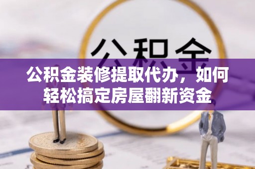邯郸公积金装修提取代办，如何轻松搞定房屋翻新资金