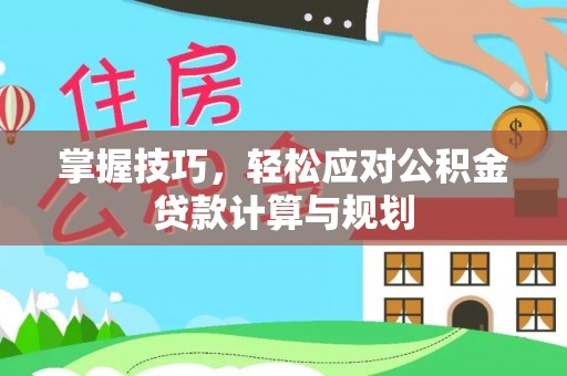 邯郸掌握技巧，轻松应对公积金贷款计算与规划