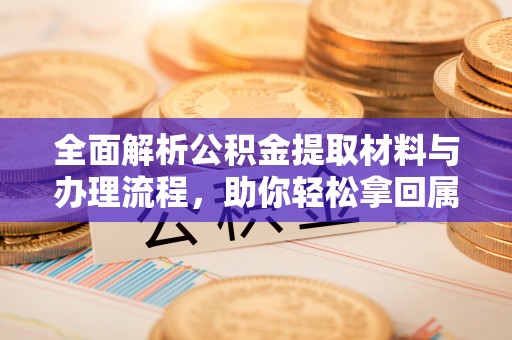 邯郸全面解析公积金提取材料与办理流程，助你轻松拿回属于自己的钱