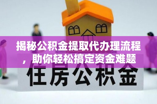 邯郸揭秘公积金提取代办理流程，助你轻松搞定资金难题