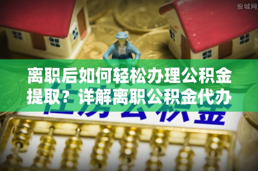 邯郸离职后如何轻松办理公积金提取？详解离职公积金代办提取流程