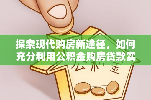 邯郸探索现代购房新途径，如何充分利用公积金购房贷款实现置业梦想