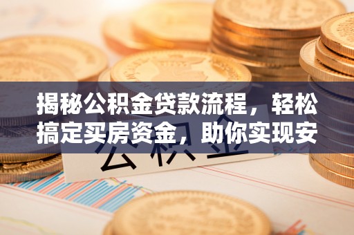 邯郸揭秘公积金贷款流程，轻松搞定买房资金，助你实现安居梦想