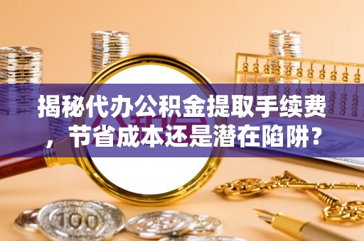 邯郸揭秘代办公积金提取手续费，节省成本还是潜在陷阱？
