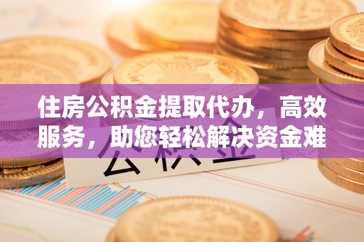 邯郸住房公积金提取代办，高效服务，助您轻松解决资金难题