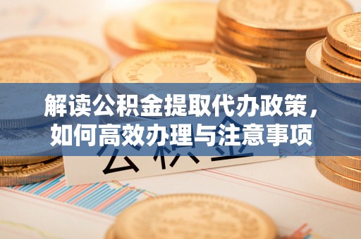 邯郸解读公积金提取代办政策，如何高效办理与注意事项