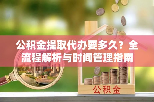 邯郸公积金提取代办要多久？全流程解析与时间管理指南