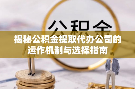 邯郸揭秘公积金提取代办公司的运作机制与选择指南