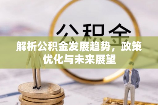 邯郸解析公积金发展趋势，政策优化与未来展望