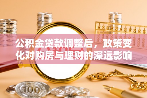 邯郸公积金贷款调整后，政策变化对购房与理财的深远影响