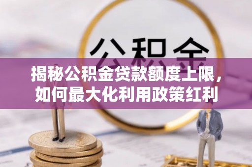 邯郸揭秘公积金贷款额度上限，如何最大化利用政策红利