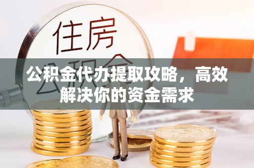 邯郸公积金代办提取攻略，高效解决你的资金需求
