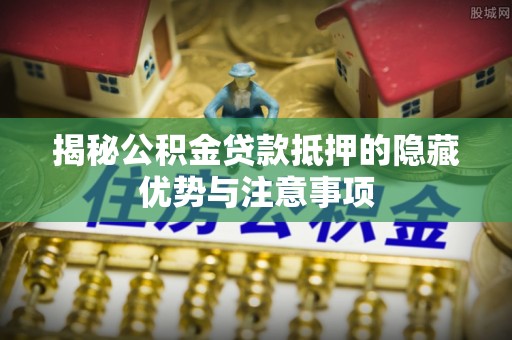 邯郸揭秘公积金贷款抵押的隐藏优势与注意事项