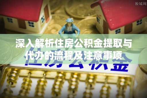 邯郸深入解析住房公积金提取与代办的流程及注意事项