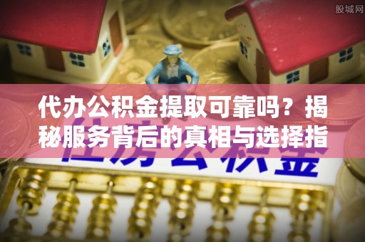 邯郸代办公积金提取可靠吗？揭秘服务背后的真相与选择指南