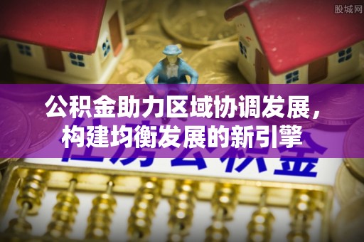 邯郸公积金助力区域协调发展，构建均衡发展的新引擎