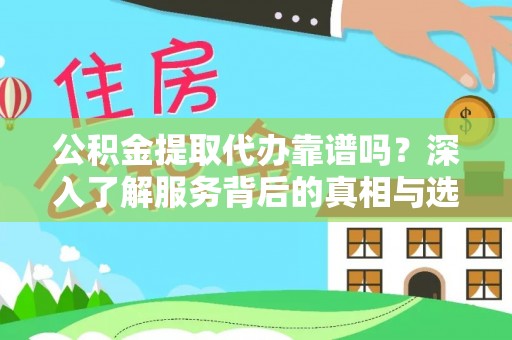 邯郸公积金提取代办靠谱吗？深入了解服务背后的真相与选择指南