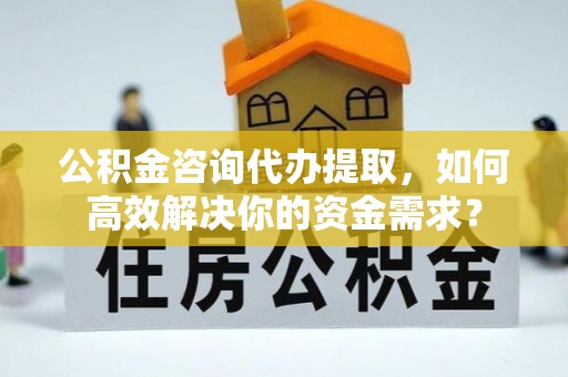 邯郸公积金咨询代办提取，如何高效解决你的资金需求？