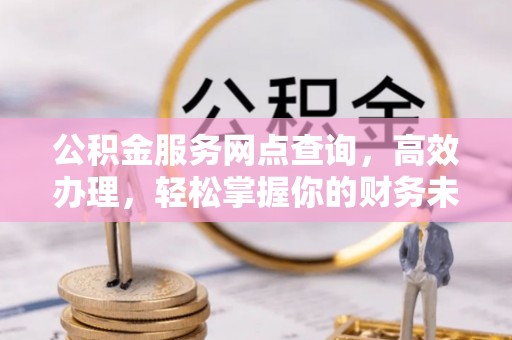 邯郸公积金服务网点查询，高效办理，轻松掌握你的财务未来