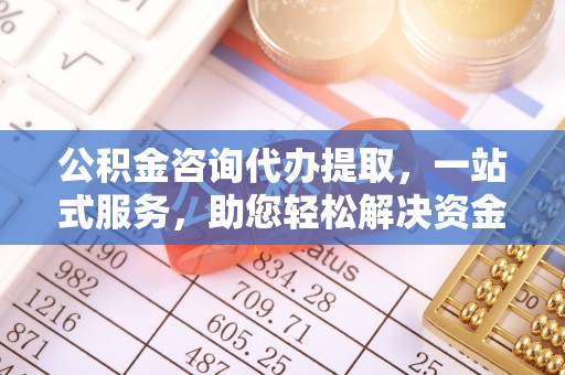 邯郸公积金咨询代办提取，一站式服务，助您轻松解决资金难题