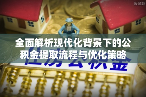 邯郸全面解析现代化背景下的公积金提取流程与优化策略