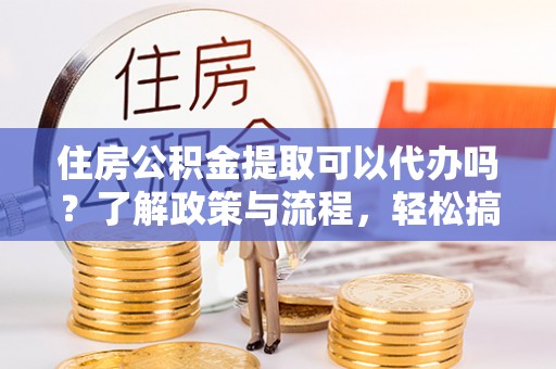 邯郸住房公积金提取可以代办吗？了解政策与流程，轻松搞定公积金提取