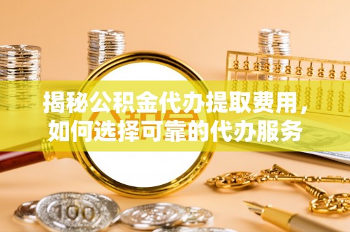 邯郸揭秘公积金代办提取费用，如何选择可靠的代办服务