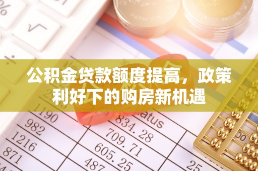 邯郸公积金贷款额度提高，政策利好下的购房新机遇