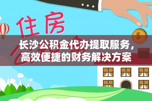 邯郸长沙公积金代办提取服务，高效便捷的财务解决方案