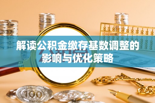 邯郸解读公积金缴存基数调整的影响与优化策略