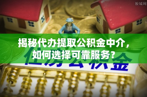 邯郸揭秘代办提取公积金中介，如何选择可靠服务？