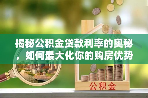 邯郸揭秘公积金贷款利率的奥秘，如何最大化你的购房优势