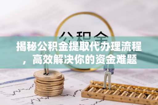 邯郸揭秘公积金提取代办理流程，高效解决你的资金难题