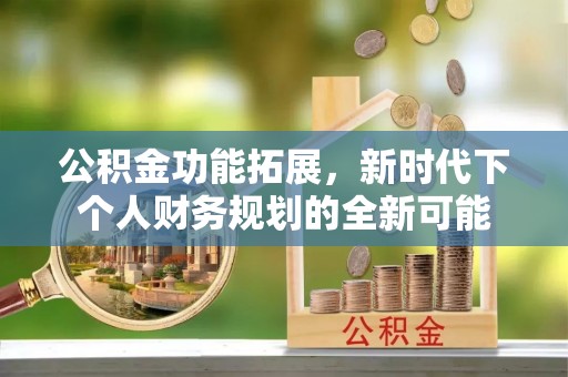 邯郸公积金功能拓展，新时代下个人财务规划的全新可能