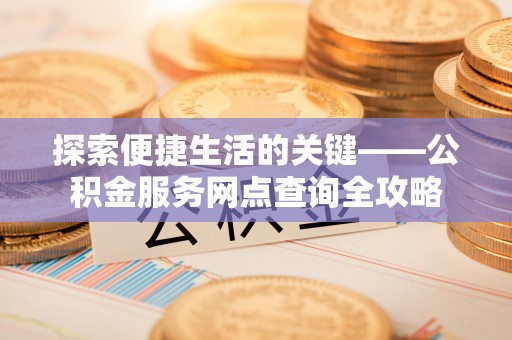 邯郸探索便捷生活的关键——公积金服务网点查询全攻略