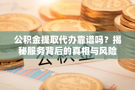邯郸公积金提取代办靠谱吗？揭秘服务背后的真相与风险