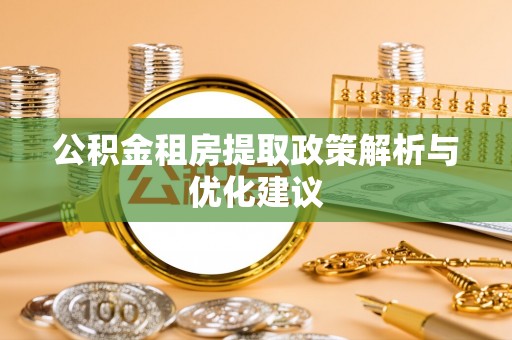 邯郸公积金租房提取政策解析与优化建议
