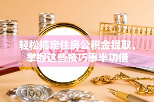 邯郸轻松搞定住房公积金提取，掌握这些技巧事半功倍